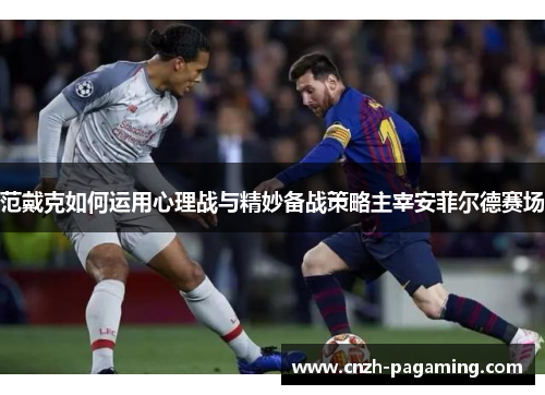 范戴克如何运用心理战与精妙备战策略主宰安菲尔德赛场 范戴克如何运用心理战与精妙备战策略主宰安菲尔德赛场