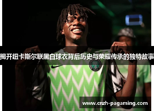 揭开纽卡斯尔联黑白球衣背后历史与荣耀传承的独特故事 揭开纽卡斯尔联黑白球衣背后历史与荣耀传承的独特故事