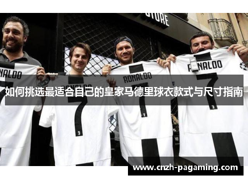 如何挑选最适合自己的皇家马德里球衣款式与尺寸指南 如何挑选最适合自己的皇家马德里球衣款式与尺寸指南