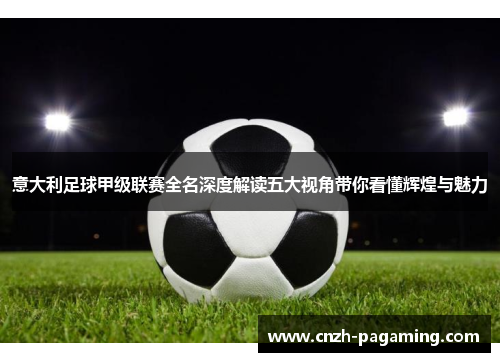 意大利足球甲级联赛全名深度解读五大视角带你看懂辉煌与魅力 意大利足球甲级联赛全名深度解读五大视角带你看懂辉煌与魅力