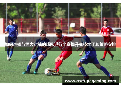 如何选择与恒大对战的球队进行比赛提升竞技水平和策略安排 如何选择与恒大对战的球队进行比赛提升竞技水平和策略安排