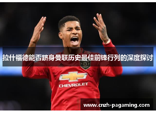 拉什福德能否跻身曼联历史最佳前锋行列的深度探讨 拉什福德能否跻身曼联历史最佳前锋行列的深度探讨