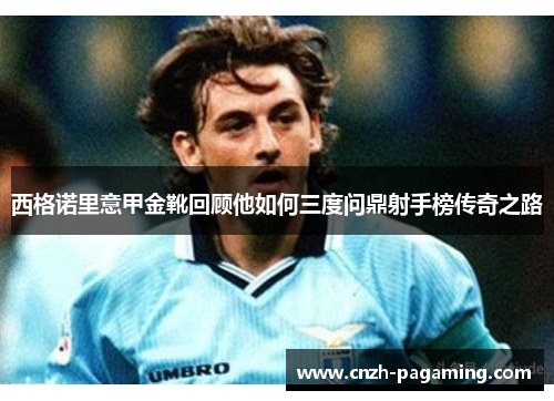 西格诺里意甲金靴回顾他如何三度问鼎射手榜传奇之路 西格诺里意甲金靴回顾他如何三度问鼎射手榜传奇之路