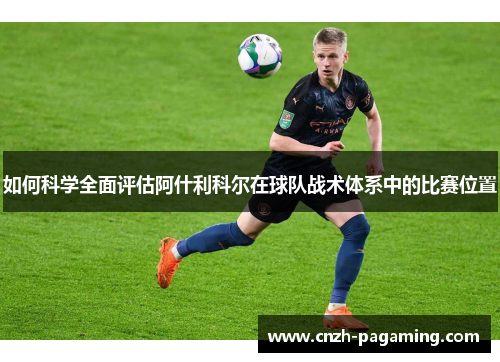 如何科学全面评估阿什利科尔在球队战术体系中的比赛位置 如何科学全面评估阿什利科尔在球队战术体系中的比赛位置