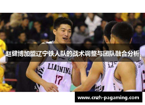 赵健博加盟辽宁铁人队的战术调整与团队融合分析 赵健博加盟辽宁铁人队的战术调整与团队融合分析
