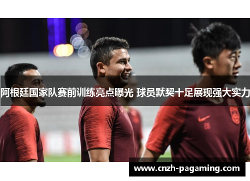阿根廷国家队赛前训练亮点曝光 球员默契十足展现强大实力 阿根廷国家队赛前训练亮点曝光 球员默契十足展现强大实力