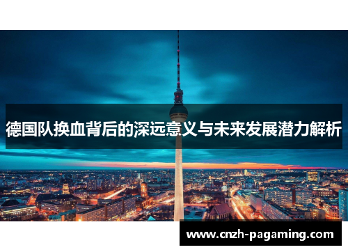 德国队换血背后的深远意义与未来发展潜力解析