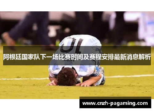 阿根廷国家队下一场比赛时间及赛程安排最新消息解析