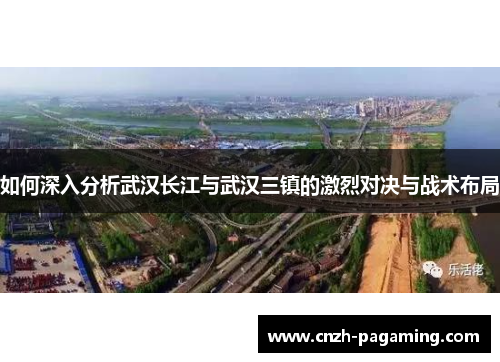 如何深入分析武汉长江与武汉三镇的激烈对决与战术布局 如何深入分析武汉长江与武汉三镇的激烈对决与战术布局