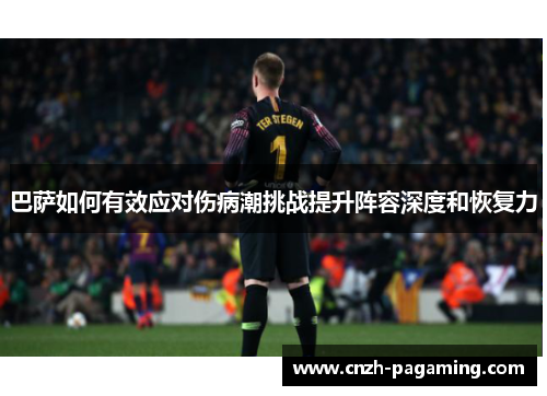 巴萨如何有效应对伤病潮挑战提升阵容深度和恢复力