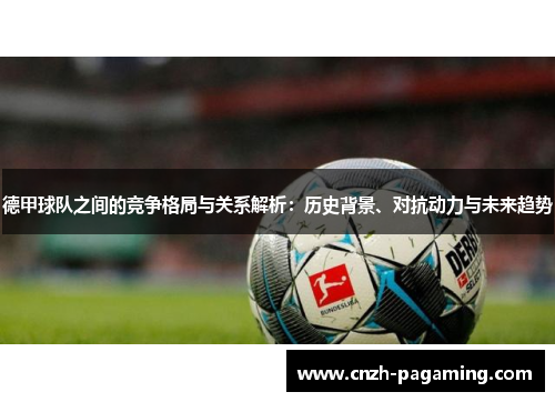 德甲球队之间的竞争格局与关系解析:历史背景、对抗动力与未来趋势 德甲球队之间的竞争格局与关系解析:历史背景、对抗动力与未来趋势