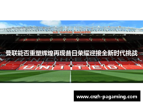 曼联能否重塑辉煌再现昔日荣耀迎接全新时代挑战 曼联能否重塑辉煌再现昔日荣耀迎接全新时代挑战