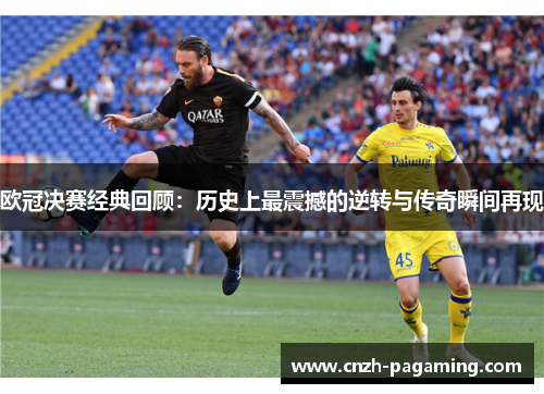 欧冠决赛经典回顾:历史上最震撼的逆转与传奇瞬间再现 欧冠决赛经典回顾:历史上最震撼的逆转与传奇瞬间再现
