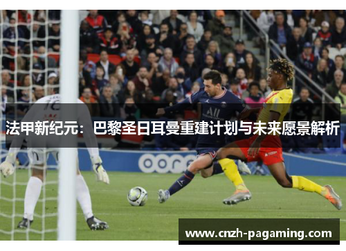 法甲新纪元:巴黎圣日耳曼重建计划与未来愿景解析 法甲新纪元:巴黎圣日耳曼重建计划与未来愿景解析