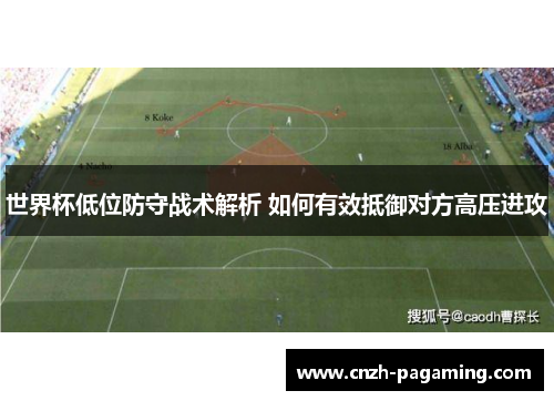 世界杯低位防守战术解析 如何有效抵御对方高压进攻 世界杯低位防守战术解析 如何有效抵御对方高压进攻