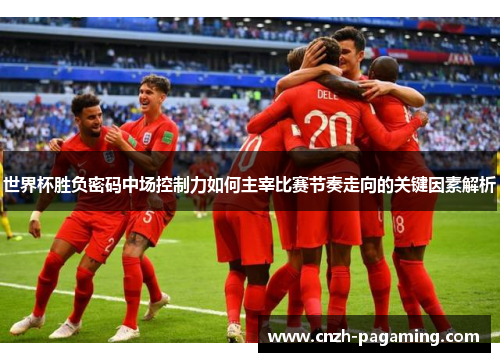 世界杯胜负密码中场控制力如何主宰比赛节奏走向的关键因素解析 世界杯胜负密码中场控制力如何主宰比赛节奏走向的关键因素解析