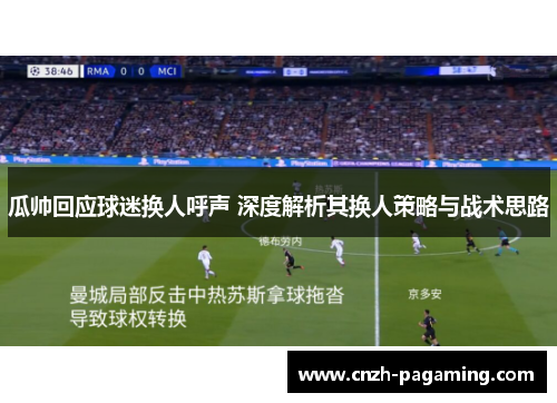 瓜帅回应球迷换人呼声 深度解析其换人策略与战术思路 瓜帅回应球迷换人呼声 深度解析其换人策略与战术思路