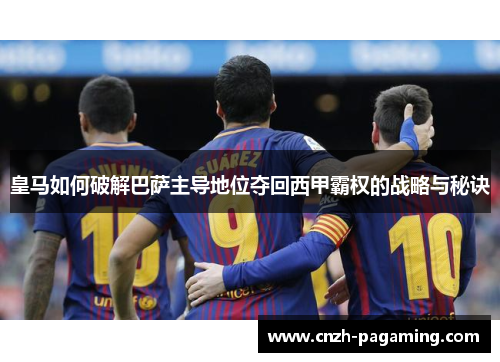 皇马如何破解巴萨主导地位夺回西甲霸权的战略与秘诀 皇马如何破解巴萨主导地位夺回西甲霸权的战略与秘诀