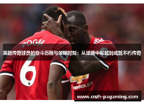 英超传奇球员的奋斗历程与荣耀时刻：从逆境中崛起到成就不朽传奇