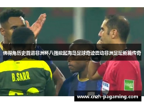 佛得角历史首进非洲杯八强掀起海岛足球奇迹震动非洲足坛新篇传奇