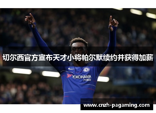 切尔西官方宣布天才小将帕尔默续约并获得加薪