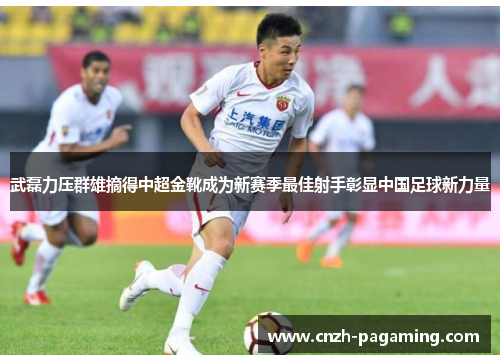 武磊力压群雄摘得中超金靴成为新赛季最佳射手彰显中国足球新力量