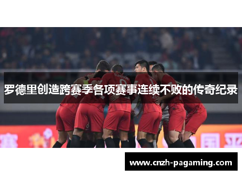 罗德里创造跨赛季各项赛事连续不败的传奇纪录