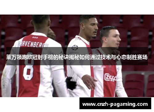 莱万领跑欧冠射手榜的秘诀揭秘如何通过技术与心态制胜赛场