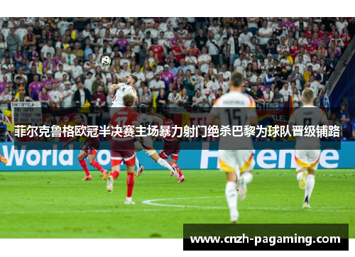 菲尔克鲁格欧冠半决赛主场暴力射门绝杀巴黎为球队晋级铺路