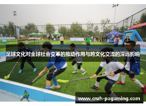 足球文化对全球社会变革的推动作用与跨文化交流的深远影响