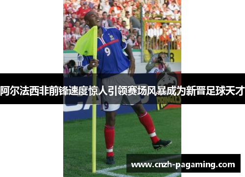 阿尔法西非前锋速度惊人引领赛场风暴成为新晋足球天才