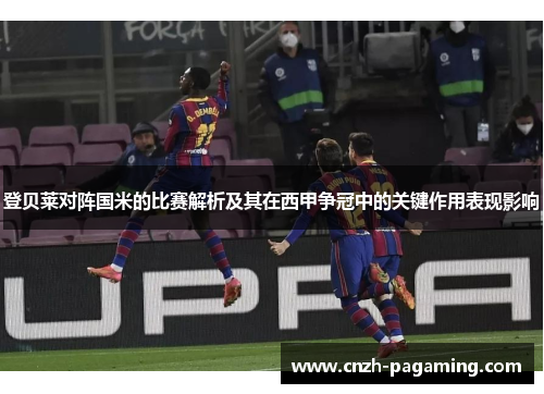 登贝莱对阵国米的比赛解析及其在西甲争冠中的关键作用表现影响 登贝莱对阵国米的比赛解析及其在西甲争冠中的关键作用表现影响