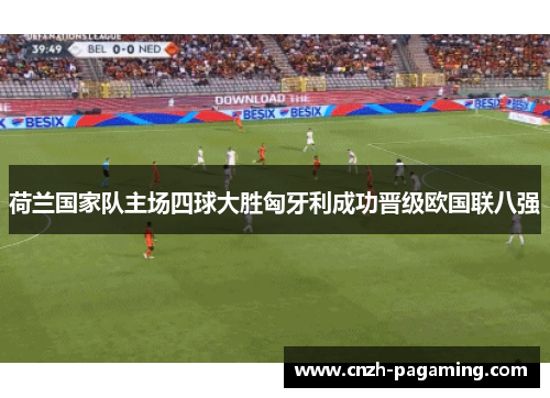 荷兰国家队主场四球大胜匈牙利成功晋级欧国联八强 荷兰国家队主场四球大胜匈牙利成功晋级欧国联八强