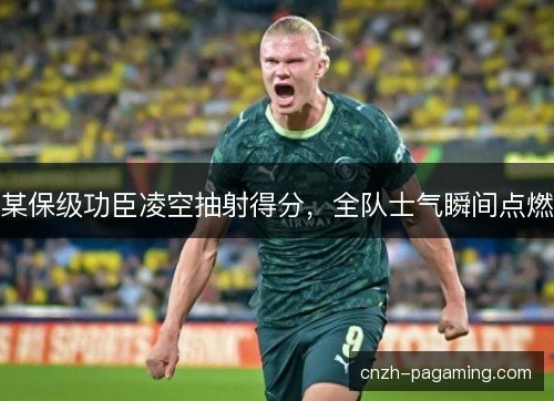 某保级功臣凌空抽射得分，全队士气瞬间点燃
