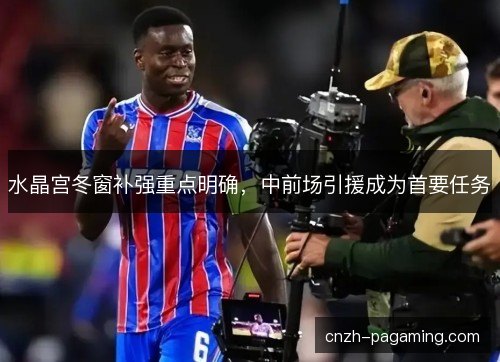 水晶宫冬窗补强重点明确，中前场引援成为首要任务