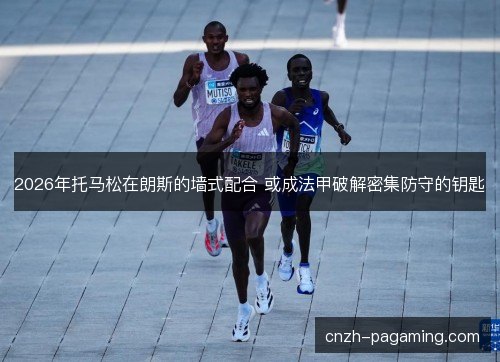 2026年托马松在朗斯的墙式配合 或成法甲破解密集防守的钥匙