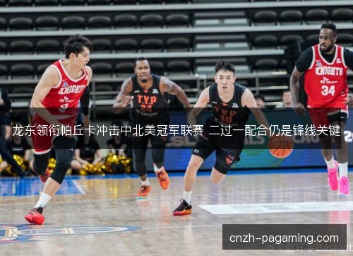 龙东领衔帕丘卡冲击中北美冠军联赛 二过一配合仍是锋线关键 龙东领衔帕丘卡冲击中北美冠军联赛 二过一配合仍是锋线关键
